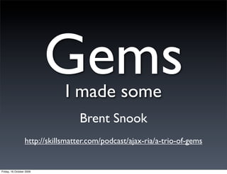 GemsI made some
                                   Brent Snook
                  http://skillsmatter.com/podcast/ajax-ria/a-trio-of-gems


Friday, 16 October 2009
 