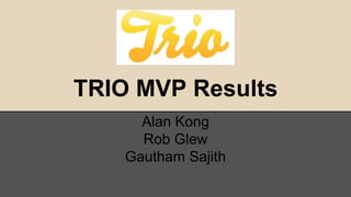 TRIO MVP Results 
Alan Kong 
Rob Glew 
Gautham Sajith 
 