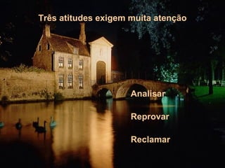 Três atitudes exigem muita atenção Analisar Reprovar Reclamar 