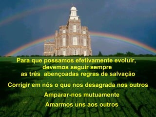 Para que possamos efetivamente evoluir,  devemos seguir sempre  as três  abençoadas regras de salvação Corrigir em nós o que nos desagrada nos outros Amparar-nos mutuamente Amarmos uns aos outros 