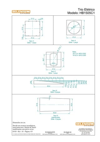 A L T O - F A L A N T E S 
0,8 
Dimensões em cm. 
Qtde: 1 peça Qtde: 1 peça 
Devido aos avanços tecnológicos, 
reservamos-nos o direito de inserir 
modificações sem prévio aviso. 
ELETRÔNICA SELENIUM S.A. 
BR 386 Km 435 - CEP: 92.480-000 
Nova Santa Rita - RS - Brasil 
Tel.: (51) 479-4000 
Fax: (51) 479-1150 
www.selenium.com.br 
SELENIUM USA 
USA 
www.seleniumloudspeakers.com 
2° 
SELENIUM EUROPE 
Germany 
0,8 
www.seleniumloudspeakers.com 
A L T O - F A L A N T E S 
41,4 
41,4 
Ítem 5 
41,4 
41,4 
35 ,0 Ø 
Ítem 4 
Ítem 8 
9,6 
83,2 
41,2 
41,2 
21,2 
Ítem 3 
Qtde: 8 peças 
21,2 
Trio Elétrico 
Modelo: HB1505C1 
03/03 - Rev.: 01 - Página: 4/5 
F:CAIXAS ACÚSTICASTRIO ELÉTRICOHB1505C1HB1505C1 
Qtde: 1 peça 
28,7 
R 17 ,5 * 
20,0 
Nota: 
*R17,5= WPU1502 
*R16,5= WPU1505 
10,4 10,4 10,4 10,4 10,4 10,4 10,4 10,4 
0,9 
2,7 
4,3 
5,7 
6,9 
7,9 
8,7 
9,2 
9,6 
Ítem 9 
(planificada) 
Qtde: 2 peças 
37,8 
33,0 
83,8 
 