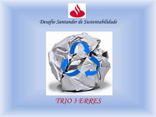 Desafio Santander de Sustentabilidade
TRIO 3 ERRES
 