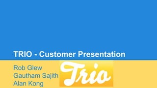 TRIO - Customer Presentation 
Rob Glew 
Gautham Sajith 
Alan Kong 
 
