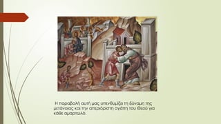 Η παραβολή αυτή μας υπενθυμίζει τη δύναμη της
μετάνοιας και την απεριόριστη αγάπη του Θεού για
κάθε αμαρτωλό.
 