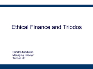 Ethical Finance and Triodos
Charles Middleton
Managing Director
Triodos UK
 