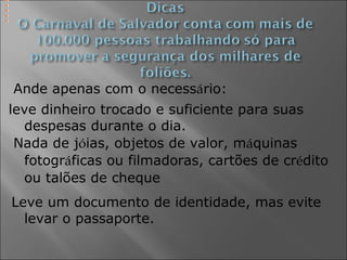 Ande apenas com o necessário:
leve dinheiro trocado e suficiente para suas
despesas durante o dia.
Nada de jóias, objetos de valor, máquinas
fotográficas ou filmadoras, cartões de crédito
ou talões de cheque.
Leve um documento de identidade, mas evite
levar o passaporte.
 