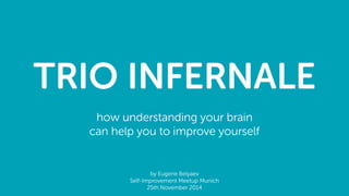TRIO INFERNALE 
how understanding your brain 
can help you to improve yourself 
by Eugene Belyaev 
Self-Improvement Meetup Munich 
25th November 2014 
 