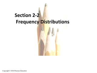 Copyright © 2010, 2007, 2004 Pearson Education, Inc. All Rights Reserved. Copyright © 2010 Pearson Education Section 2-2  Frequency Distributions Copyright © 2010 Pearson Education 