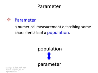 Parameter   a numerical measurement describing some characteristic of a  population . Parameter Copyright © 2010, 2007, 2004 Pearson Education, Inc. All Rights Reserved. population parameter 
