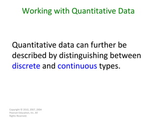 Copyright © 2010, 2007, 2004 Pearson Education, Inc. All Rights Reserved. Working with Quantitative Data Quantitative data can further be described by distinguishing between  discrete  and  continuous  types. 