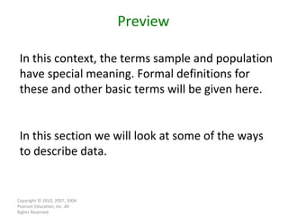 Copyright © 2010, 2007, 2004 Pearson Education, Inc. All Rights Reserved. Preview In this context, the terms sample and population have special meaning. Formal definitions for these and other basic terms will be given here. In this section we will look at some of the ways to describe data. 