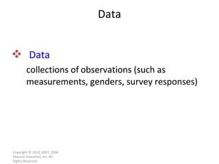 Data collections of   observations (such as measurements, genders, survey responses) Data Copyright © 2010, 2007, 2004 Pearson Education, Inc. All Rights Reserved. 