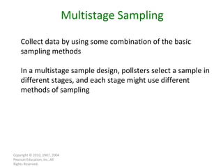 Copyright © 2010, 2007, 2004 Pearson Education, Inc. All Rights Reserved. Multistage Sampling Collect data by using some combination of the basic sampling methods In a multistage sample design, pollsters select a sample in different stages, and each stage might use different methods of sampling 