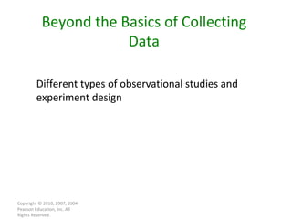 Copyright © 2010, 2007, 2004 Pearson Education, Inc. All Rights Reserved. Different types of observational studies and experiment design Beyond the Basics of Collecting Data 