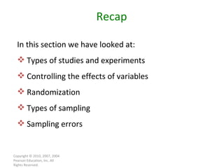 Copyright © 2010, 2007, 2004 Pearson Education, Inc. All Rights Reserved. Recap In this section we have looked at: Types of studies and experiments Controlling the effects of variables Randomization Types of sampling Sampling errors 