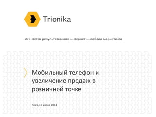 Агентство результативного интернет и мобаил маркетинга
Мобильный телефон и
увеличение продаж в
розничной точке
Киев, 19 июня 2014
 