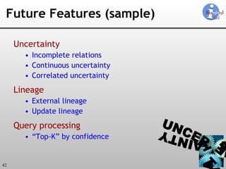 Future Features (sample) Uncertainty Incomplete relations Continuous uncertainty Correlated uncertainty Lineage External lineage Update lineage Query processing “Top-K” by confidence 