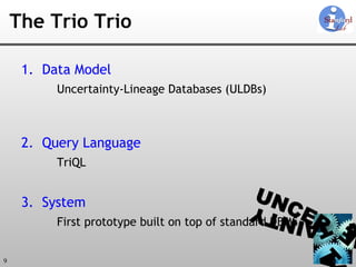 The Trio Trio Data Model Uncertainty-Lineage Databases (ULDBs)   Query Language TriQL System First prototype built on top of standard DBMS 