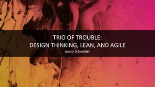 TRIO OF TROUBLE:
DESIGN THINKING, LEAN, AND AGILE
Jonny Schneider
 