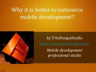 Why it is better to outsource
mobile development?
by TrioDesignStudio
http://www.triostudio.com/
Mobile development
professional studio
 