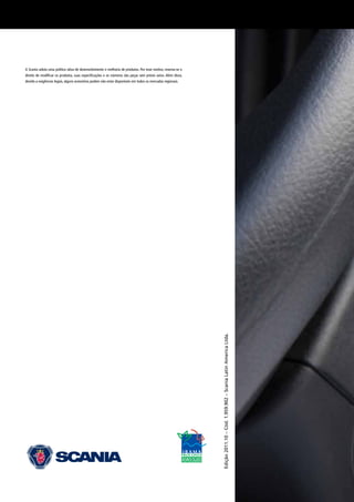 A Scania adota uma política ativa de desenvolvimento e melhoria de produtos. Por esse motivo, reserva-se o
direito de modificar os produtos, suas especificações e os números das peças sem prévio aviso. Além disso,
devido a exigências legais, alguns acessórios podem não estar disponíveis em todos os mercados regionais.
Edição2011.10–Cód.1.959.902–ScaniaLatinAmericaLtda.
 