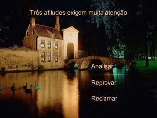 Três atitudes exigem muita atenção Analisar Reprovar Reclamar 