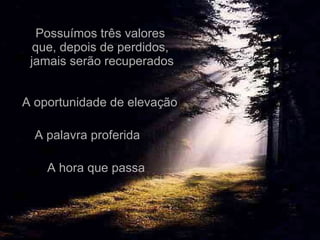 Possuímos três valores  que, depois de perdidos,  jamais serão recuperados A hora que passa A oportunidade de elevação A palavra proferida 