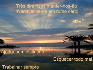 Três diretrizes manter-nos-ão invariavelmente em rumo certo Ajudar sem distinção Esquecer todo mal Trabalhar sempre 
