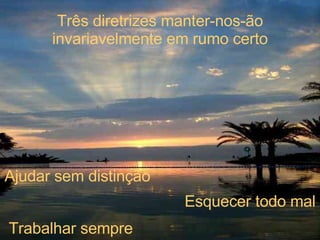 Três diretrizes manter-nos-ão invariavelmente em rumo certo Ajudar sem distinção Esquecer todo mal Trabalhar sempre 