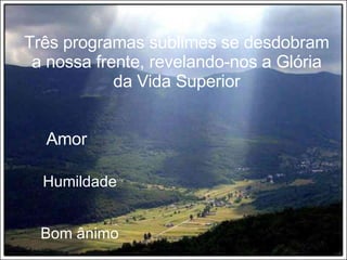 Três programas sublimes se desdobram a nossa frente, revelando-nos a Glória da Vida Superior Amor Humildade Bom ânimo 