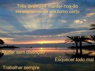 Três diretrizes manter-nos-ão invariavelmente em rumo certo Ajudar sem distinção Esquecer todo mal Trabalhar sempre 