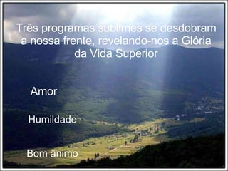 Três programas sublimes se desdobram a nossa frente, revelando-nos a Glória da Vida Superior Amor Humildade Bom ânimo 