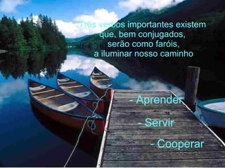 Três verbos importantes existem  que, bem conjugados,  serão como faróis, a iluminar nosso caminho - Aprender - Servir - Cooperar 