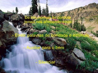 De três normas de conduta  jamais nos arrependeremos: - Auxiliar para o bem - Silenciar - Emitir palavras de bondade e estímulo 