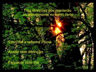 Três diretrizes nos manterão  invariavelmente no rumo certo Ajudar sem distinção Esquecer todo mal Exercitar a reforma íntima 