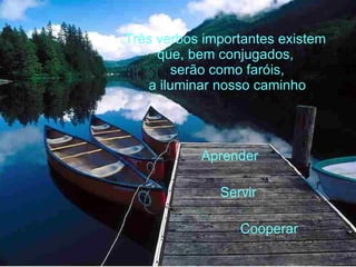 Três verbos importantes existem  que, bem conjugados,  serão como faróis, a iluminar nosso caminho Aprender Servir Cooperar 