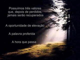 Possuímos três valores  que, depois de perdidos,  jamais serão recuperados A hora que passa A oportunidade de elevação A palavra proferida 