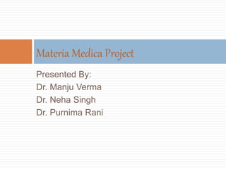 Presented By:
Dr. Manju Verma
Dr. Neha Singh
Dr. Purnima Rani
Materia Medica Project
 