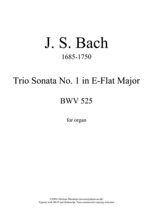 J. S. Bach
                        1685-1750


Trio Sonata No. 1 in E-Flat Major

                       BWV 525

                             for organ




               ©2009 Christian Mondrup (reccmo@daimi.au.dk)
      Typeset with MUP and Quikscript. Non-commercial copying welcome
 