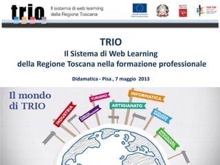 TRIO
Il Sistema di Web Learning
della Regione Toscana nella formazione professionale
Didamatica - Pisa , 7 maggio 2013
 