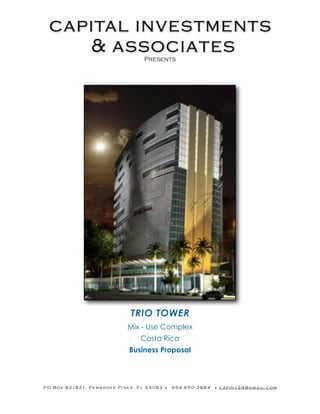 capital investments
      & associates                                    Presents




                                              TRIO TOWER
                                             Mix - Use Complex
                                                    Costa Rica
                                             Business Proposal




P O B o x 8 218 21, P e m b r o k e P i n e s , F l 3 3 0 8 2 • 9 5 4 - 6 5 0 - 3 8 8 4 • c a p i n v 2 4 @ g m a i l . c o m
 