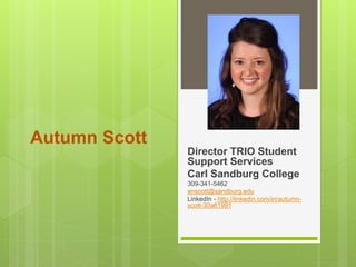 Autumn Scott
Director TRIO Student
Support Services
Carl Sandburg College
309-341-5462
anscott@sandburg.edu
LinkedIn - http://linkedin.com/in/autumn-
scott-30a61991
 