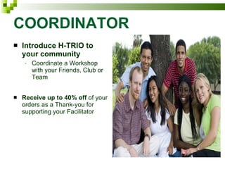 COORDINATOR Introduce H-TRIO to your community Coordinate a Workshop with your Friends, Club or Team Receive up to 40% off  of your orders as a Thank-you for supporting your Facilitator 