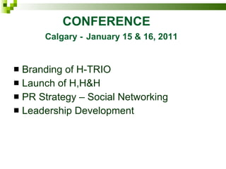 CONFERENCE   Calgary -   January 15 & 16, 2011 Branding of H-TRIO Launch of H,H&H PR Strategy – Social Networking Leadership Development 