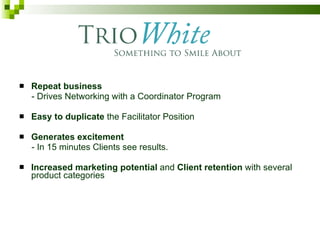 Repeat business   - Drives Networking with a Coordinator Program Easy to duplicate  the Facilitator Position Generates excitement   - In 15 minutes Clients see results. Increased marketing potential  and  Client retention  with several product categories  