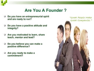 Do you have an entrepreneurial spirit and are ready to run? Do you have a positive attitude and integrity? Are you motivated to learn, share teach, mentor and lead? Do you believe you can make a positive difference? Are you ready to make a commitment?   Are You A Founder ? “ Great People Make  Great Companies.” 