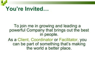 You’re Invited… To join me in growing and leading a powerful Company that brings out the best in people. As a  Client, Coordinator  or  Facilitator,  you can be part of something that’s making the world a better place. 
