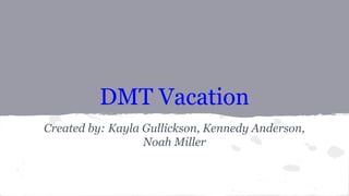 DMT Vacation
Created by: Kayla Gullickson, Kennedy Anderson,
Noah Miller

 
