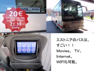 エストニアのバスは、 
すごい！！ 
Ｍｏｖｉｅｓ、　ＴＶ、 
Ｉｎｔｅｒｎｅｔ、 
ＷＩＦＩも可能。 
 