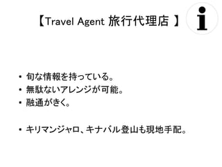【Travel Agent 旅行代理店 】 
● 旬な情報を持っている。 
● 無駄ないアレンジが可能。 
● 融通がきく。 
● キリマンジャロ、キナバル登山も現地手配。 
 